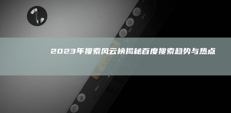 2023年搜索风云榜：揭秘百度搜索趋势与热点变迁