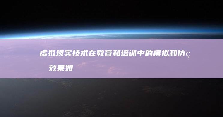 虚拟现实技术在教育和培训中的模拟和仿真效果如何？